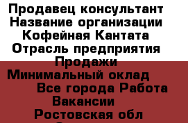 Продавец-консультант › Название организации ­ Кофейная Кантата › Отрасль предприятия ­ Продажи › Минимальный оклад ­ 65 000 - Все города Работа » Вакансии   . Ростовская обл.,Зверево г.